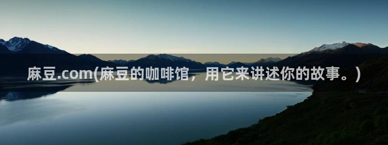 麻豆亚洲无矿砖码专区：麻豆.com(麻豆的咖啡馆，用它来讲述你的故事。)