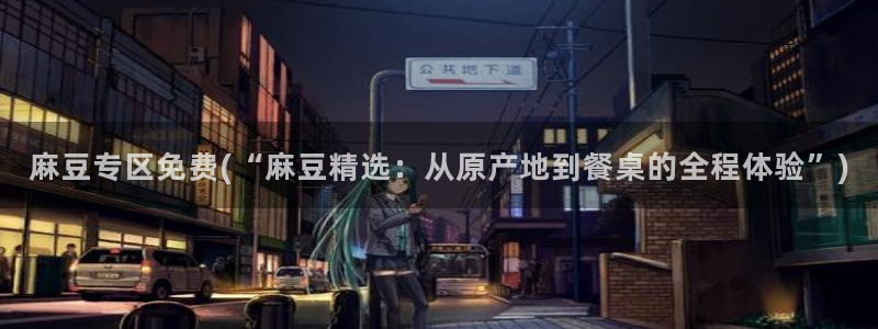 麻豆软件：麻豆专区免费(“麻豆精选：从原产地到餐桌的全程体验”)