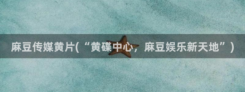 麻豆麻豆：麻豆传媒黄片(“黄碟中心，麻豆娱乐新天地”)