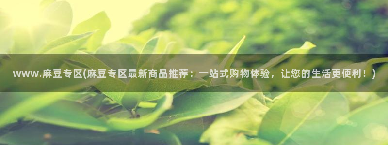 麻豆社区：www.麻豆专区(麻豆专区最新商品推荐：一站式购物体验，让您的生活更便利！)